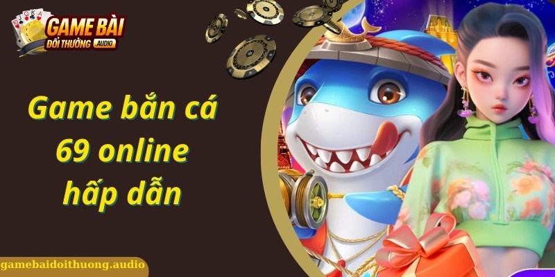 Game bắn cá 69 online siêu hot, thịnh hành top đầu